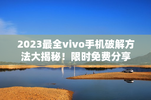 2023最全vivo手机破解方法大揭秘！限时免费分享