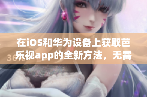 在iOS和华为设备上获取芭乐视app的全新方法，无需费力寻找下载网址