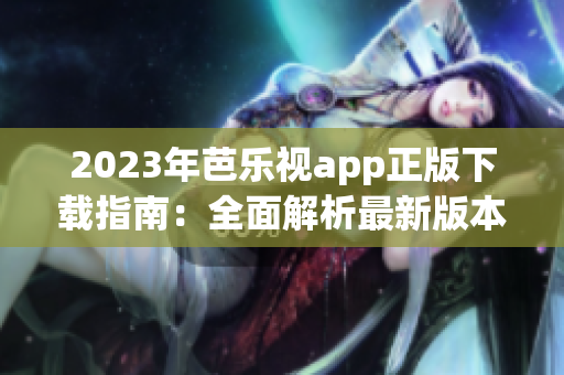 2023年芭乐视app正版下载指南：全面解析最新版本下载途径