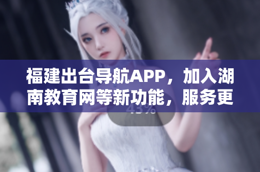 福建出台导航APP，加入湖南教育网等新功能，服务更全面