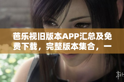 芭乐视旧版本APP汇总及免费下载，完整版本集合，一键获取