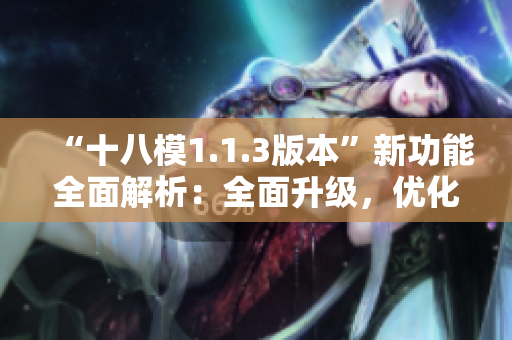 “十八模1.1.3版本”新功能全面解析：全面升级，优化性能，提升体验