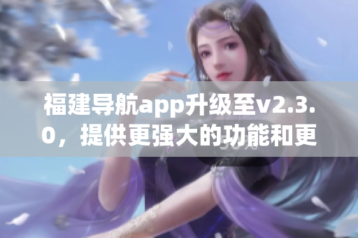 福建导航app升级至v2.3.0，提供更强大的功能和更流畅的体验