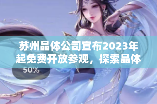 苏州晶体公司宣布2023年起免费开放参观，探索晶体科技奇迹