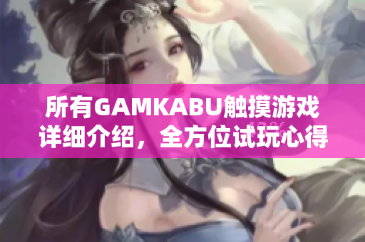 所有GAMKABU触摸游戏详细介绍，全方位试玩心得分享