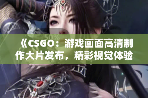 《CSGO：游戏画面高清制作大片发布，精彩视觉体验！》