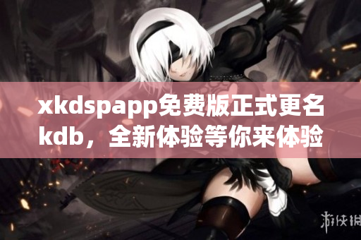 xkdspapp免费版正式更名kdb，全新体验等你来体验