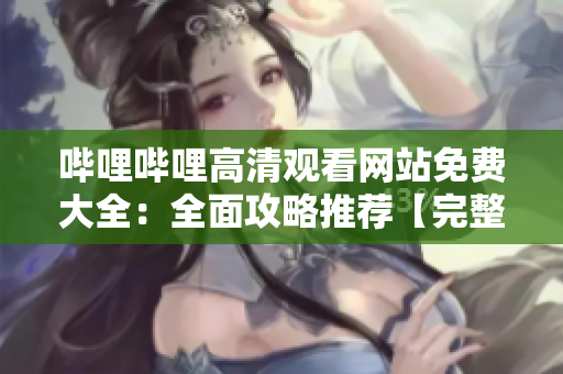 哔哩哔哩高清观看网站免费大全：全面攻略推荐【完整版】