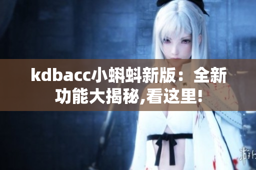 kdbacc小蝌蚪新版：全新功能大揭秘,看这里!