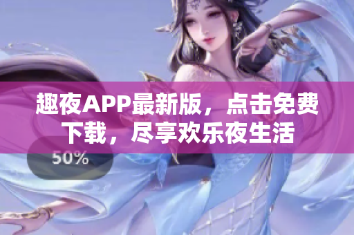 趣夜APP最新版，点击免费下载，尽享欢乐夜生活