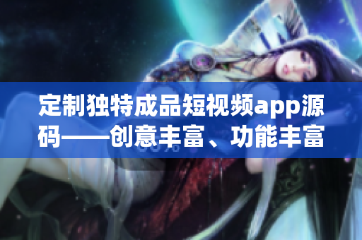 定制独特成品短视频app源码——创意丰富、功能丰富、易于定制的视频应用解决方案