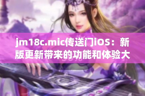 jm18c.mic传送门iOS：新版更新带来的功能和体验大揭秘！