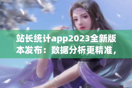 站长统计app2023全新版本发布：数据分析更精准，用户体验全面升级