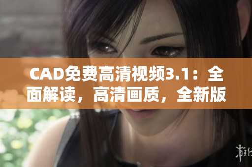 CAD免费高清视频3.1：全面解读，高清画质，全新版本