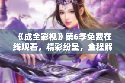 《成全影视》第6季免费在线观看，精彩纷呈，全程解析！