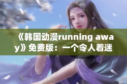 《韩国动漫running away》免费版：一个令人着迷的新观看体验