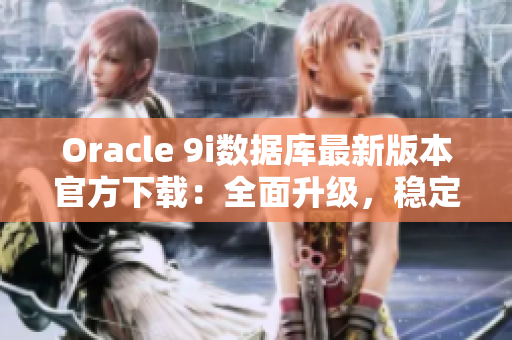 Oracle 9i数据库最新版本官方下载：全面升级，稳定可靠