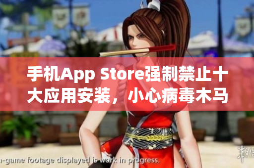 手机App Store强制禁止十大应用安装，小心病毒木马入侵您的手机！