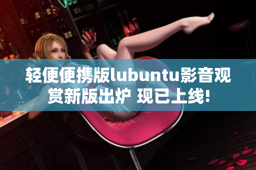 轻便便携版lubuntu影音观赏新版出炉 现已上线!