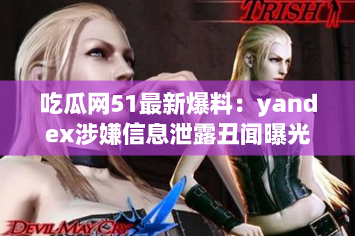 吃瓜网51最新爆料：yandex涉嫌信息泄露丑闻曝光