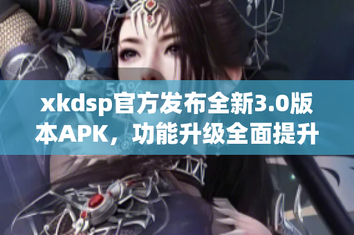 xkdsp官方发布全新3.0版本APK，功能升级全面提升