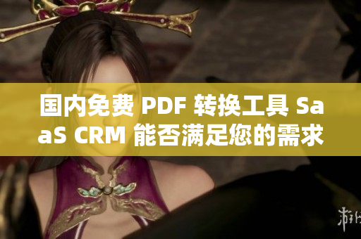 国内免费 PDF 转换工具 SaaS CRM 能否满足您的需求？