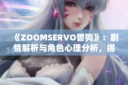 《ZOOMSERVO兽狗》：剧情解析与角色心理分析，揭秘影视魅力源泉