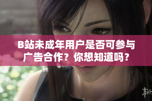 B站未成年用户是否可参与广告合作？你想知道吗？