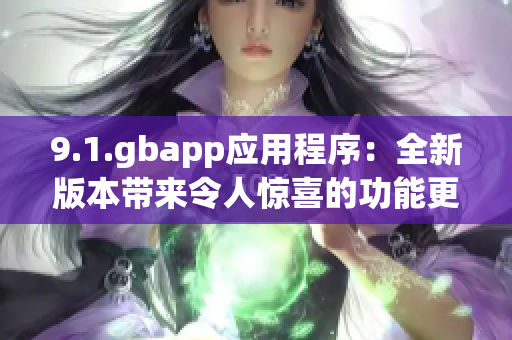 9.1.gbapp应用程序：全新版本带来令人惊喜的功能更新