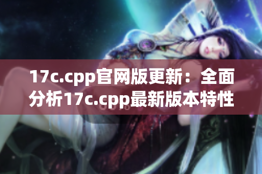 17c.cpp官网版更新：全面分析17c.cpp最新版本特性