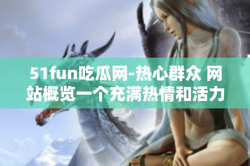 51fun吃瓜网-热心群众 网站概览一个充满热情和活力的社区