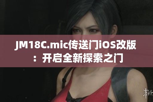 JM18C.mic传送门iOS改版：开启全新探索之门