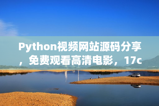 Python视频网站源码分享，免费观看高清电影，17c完整源码公开