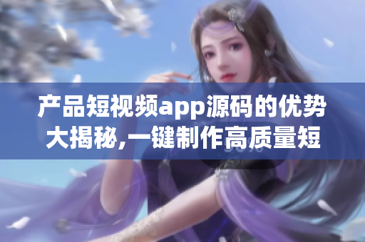 产品短视频app源码的优势大揭秘,一键制作高质量短视频