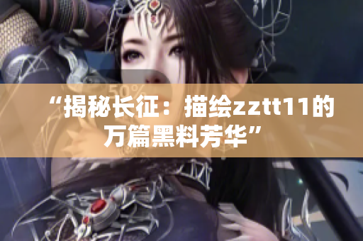 “揭秘长征：描绘zztt11的万篇黑料芳华”