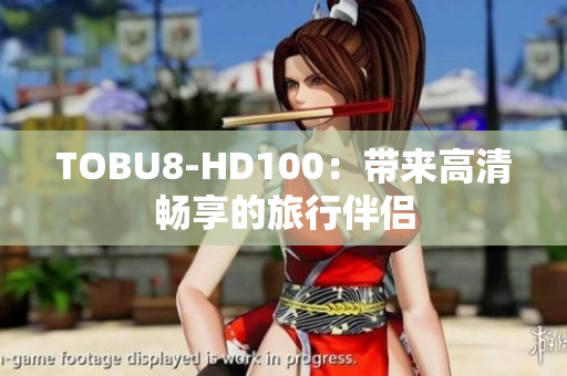 TOBU8-HD100：带来高清畅享的旅行伴侣