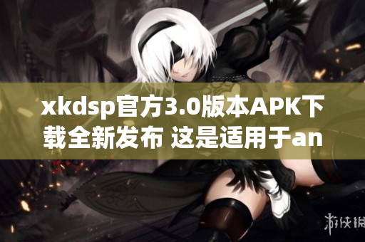 xkdsp官方3.0版本APK下载全新发布 这是适用于android设备的更新版本 