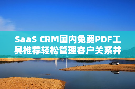 SaaS CRM国内免费PDF工具推荐轻松管理客户关系并生成PDF文件