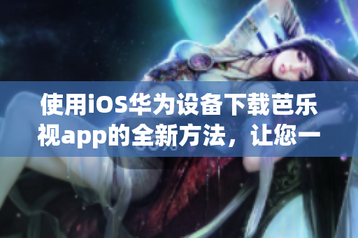 使用iOS华为设备下载芭乐视app的全新方法，让您一步到位。