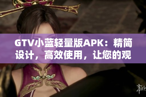 GTV小蓝轻量版APK：精简设计，高效使用，让您的观影体验更轻松