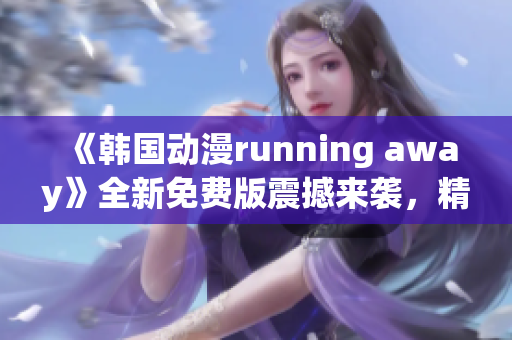 《韩国动漫running away》全新免费版震撼来袭，精彩不容错过！