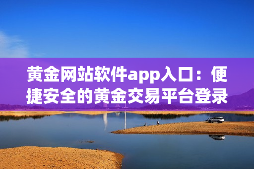 黄金网站软件app入口：便捷安全的黄金交易平台登录大全