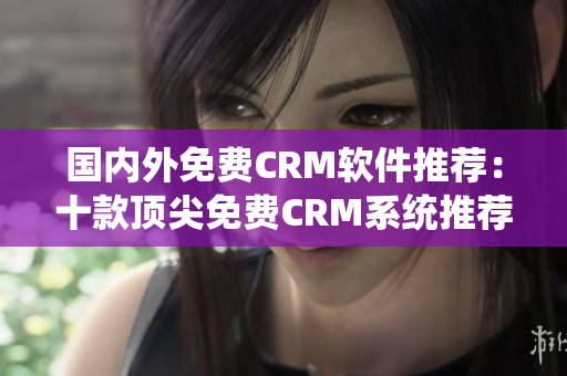 国内外免费CRM软件推荐：十款顶尖免费CRM系统推荐