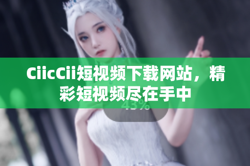 CiicCii短视频下载网站，精彩短视频尽在手中