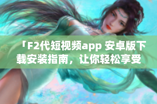 「F2代短视频app 安卓版下载安装指南，让你轻松享受视频创作乐趣」