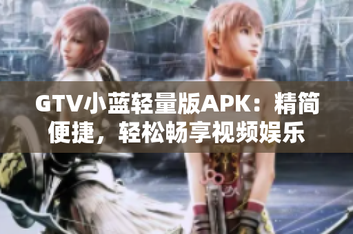 GTV小蓝轻量版APK：精简便捷，轻松畅享视频娱乐