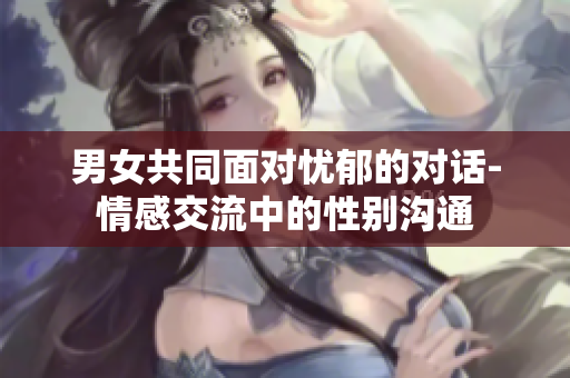 男女共同面对忧郁的对话-情感交流中的性别沟通