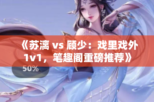 《苏漓 vs 顾少：戏里戏外1v1，笔趣阁重磅推荐》