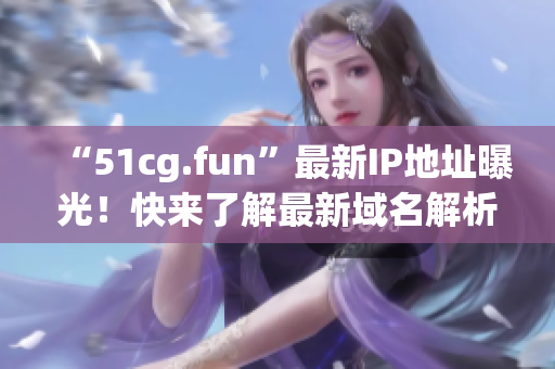 “51cg.fun”最新IP地址曝光！快来了解最新域名解析信息