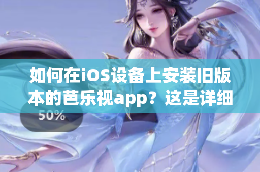 如何在iOS设备上安装旧版本的芭乐视app？这是详细的操作指南